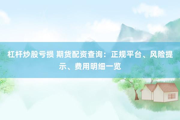 杠杆炒股亏损 期货配资查询:正规平台、风险提示、费用明细一览