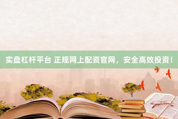 实盘杠杆平台 正规网上配资官网,安全高效投资!