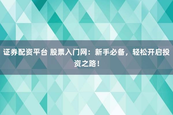 证券配资平台 股票入门网：新手必备，轻松开启投资之路！