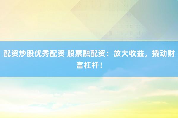 配资炒股优秀配资 股票融配资：放大收益，撬动财富杠杆！