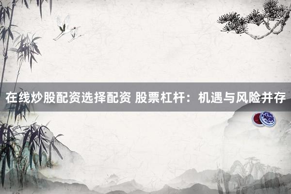 在线炒股配资选择配资 股票杠杆：机遇与风险并存