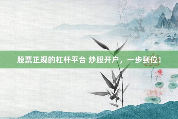 股票正规的杠杆平台 炒股开户,一步到位!