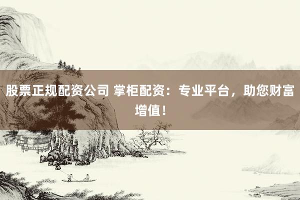 股票正规配资公司 掌柜配资：专业平台，助您财富增值！