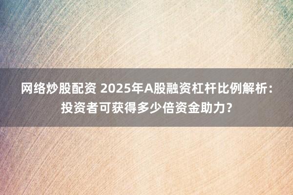 网络炒股配资 2025年A股融资杠杆比例解析：投资者可获得多少倍资金助力？