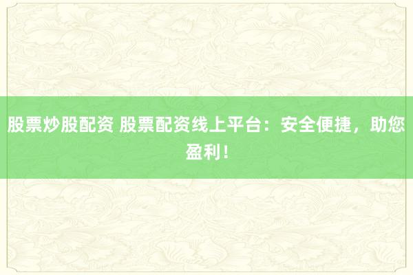 股票炒股配资 股票配资线上平台：安全便捷，助您盈利！