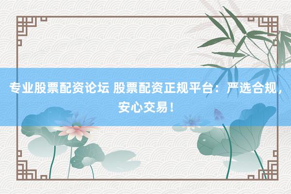 专业股票配资论坛 股票配资正规平台：严选合规，安心交易！