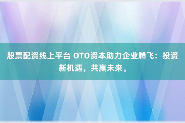 股票配资线上平台 OTO资本助力企业腾飞:投资新机遇,共赢未来。