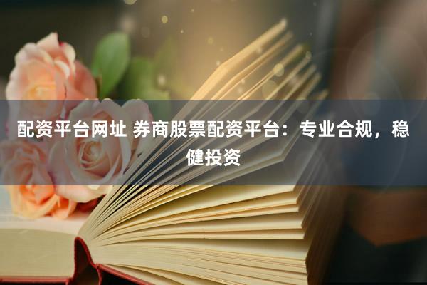 配资平台网址 券商股票配资平台：专业合规，稳健投资