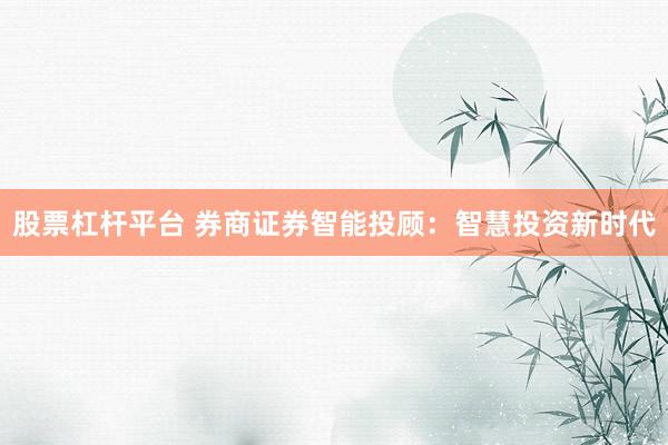 股票杠杆平台 券商证券智能投顾：智慧投资新时代