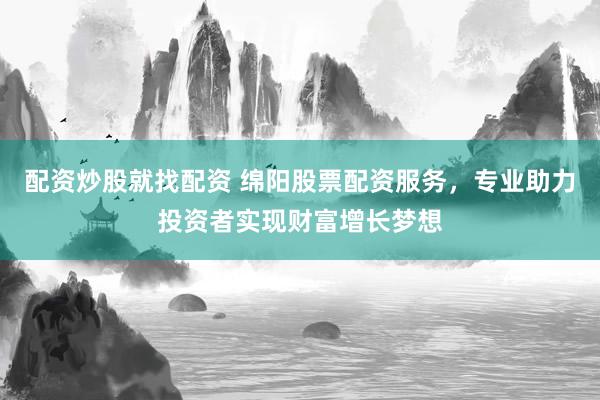 配资炒股就找配资 绵阳股票配资服务，专业助力投资者实现财富增长梦想