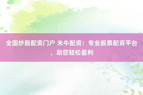 全国炒股配资门户 米牛配资：专业股票配资平台，助您轻松盈利