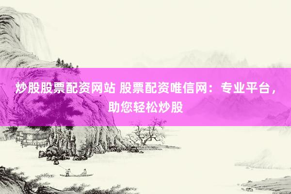炒股股票配资网站 股票配资唯信网：专业平台，助您轻松炒股