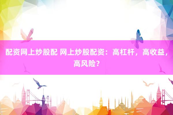 配资网上炒股配 网上炒股配资：高杠杆，高收益，高风险？