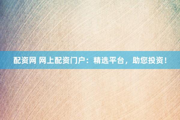 配资网 网上配资门户：精选平台，助您投资！