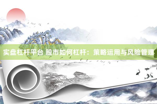 实盘杠杆平台 股市如何杠杆：策略运用与风险管理