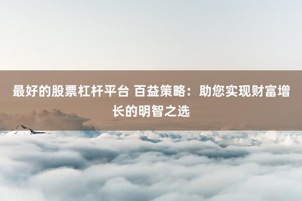 最好的股票杠杆平台 百益策略：助您实现财富增长的明智之选