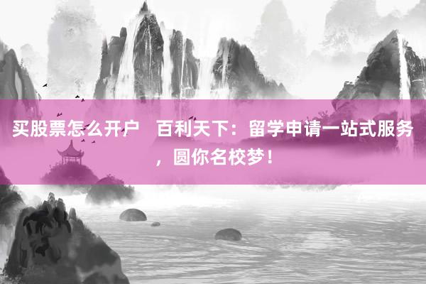 买股票怎么开户 百利天下:留学申请一站式服务,圆你名校梦!