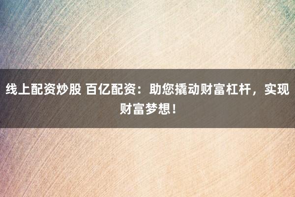 线上配资炒股 百亿配资：助您撬动财富杠杆，实现财富梦想！