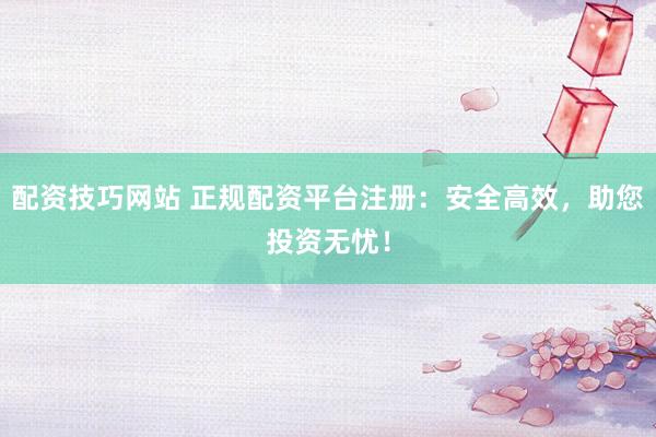 配资技巧网站 正规配资平台注册:安全高效,助您投资无忧!