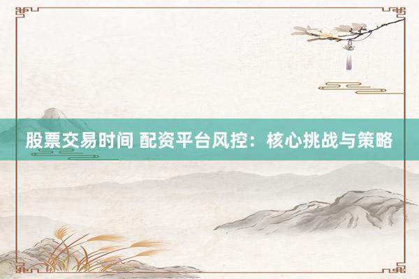 股票交易时间 配资平台风控:核心挑战与策略