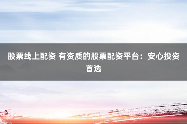 股票线上配资 有资质的股票配资平台:安心投资首选