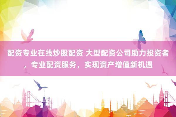 配资专业在线炒股配资 大型配资公司助力投资者，专业配资服务，实现资产增值新机遇