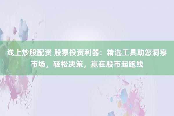 线上炒股配资 股票投资利器：精选工具助您洞察市场，轻松决策，赢在股市起跑线