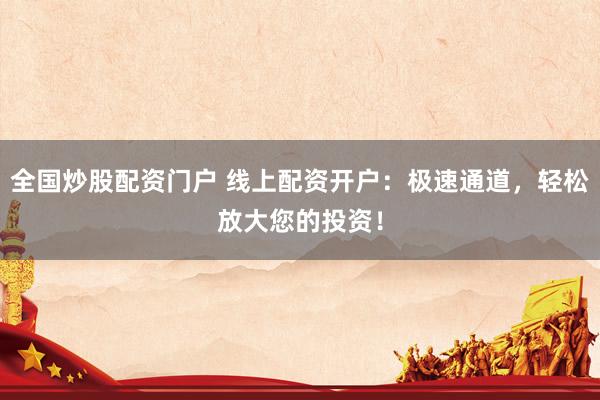 全国炒股配资门户 线上配资开户：极速通道，轻松放大您的投资！