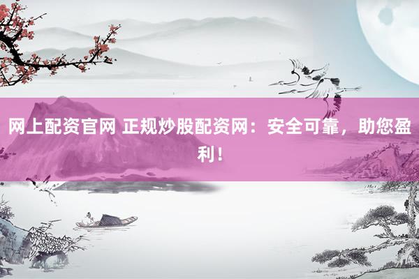 网上配资官网 正规炒股配资网：安全可靠，助您盈利！