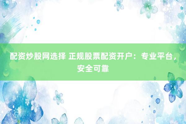 配资炒股网选择 正规股票配资开户：专业平台，安全可靠