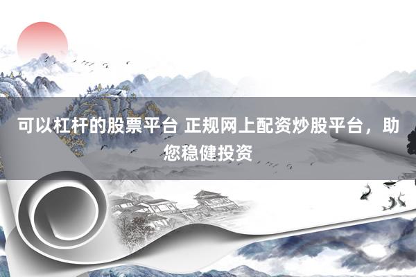 可以杠杆的股票平台 正规网上配资炒股平台，助您稳健投资