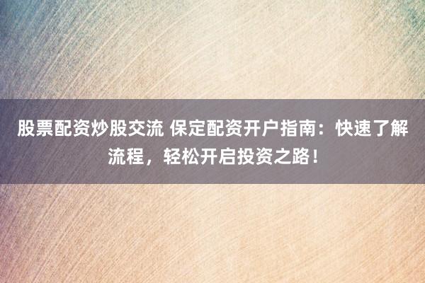 股票配资炒股交流 保定配资开户指南：快速了解流程，轻松开启投资之路！
