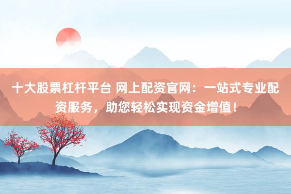十大股票杠杆平台 网上配资官网：一站式专业配资服务，助您轻松实现资金增值！
