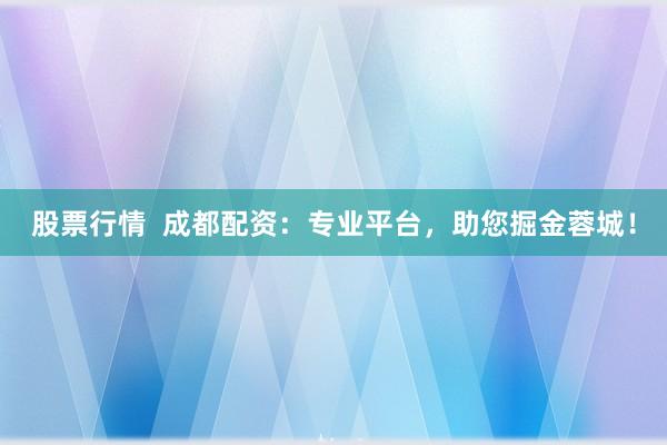 股票行情  成都配资：专业平台，助您掘金蓉城！