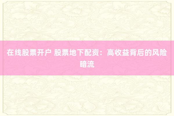 在线股票开户 股票地下配资：高收益背后的风险暗流