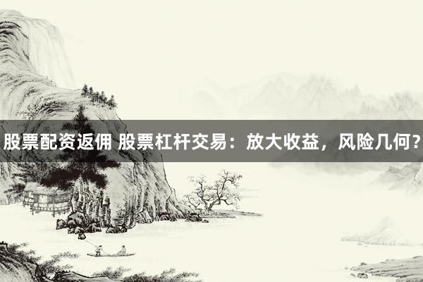 股票配资返佣 股票杠杆交易：放大收益，风险几何？