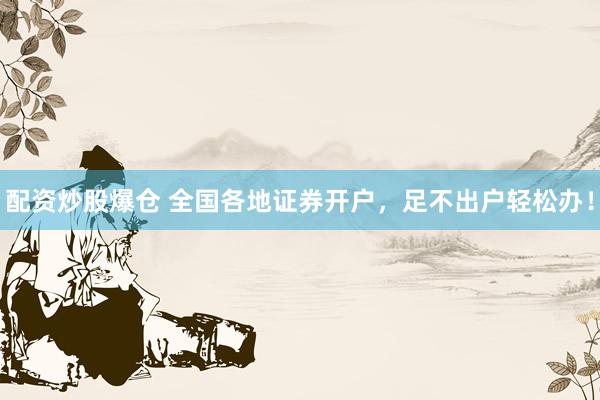 配资炒股爆仓 全国各地证券开户，足不出户轻松办！