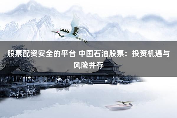 股票配资安全的平台 中国石油股票：投资机遇与风险并存