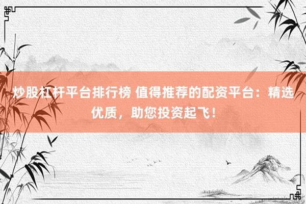 炒股杠杆平台排行榜 值得推荐的配资平台：精选优质，助您投资起飞！