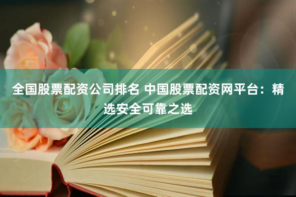 全国股票配资公司排名 中国股票配资网平台：精选安全可靠之选