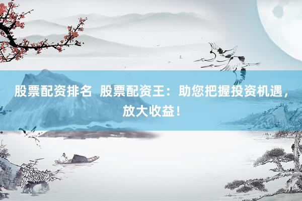 股票配资排名  股票配资王：助您把握投资机遇，放大收益！