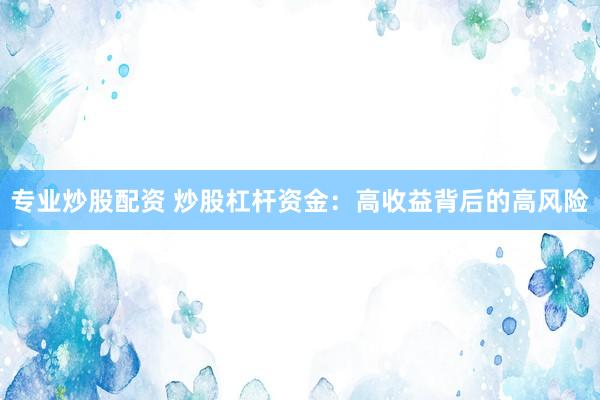 专业炒股配资 炒股杠杆资金：高收益背后的高风险