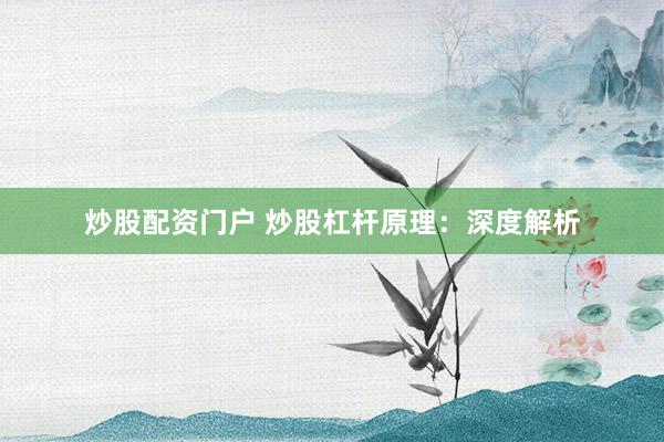 炒股配资门户 炒股杠杆原理：深度解析