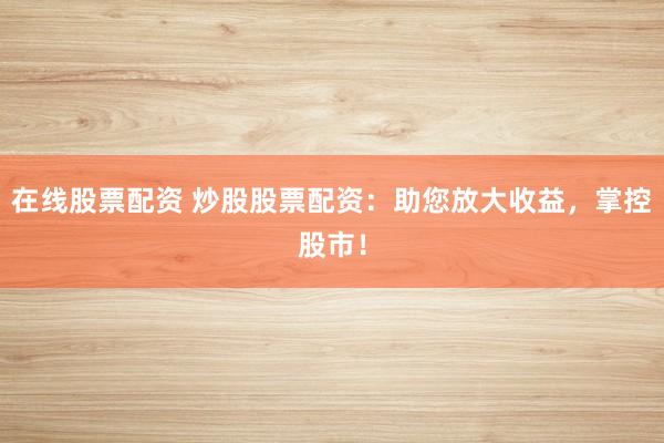 在线股票配资 炒股股票配资：助您放大收益，掌控股市！