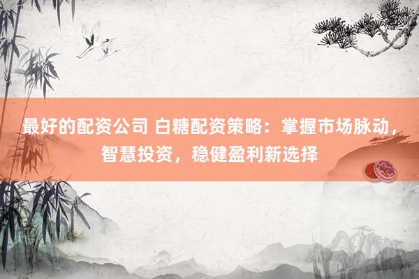 最好的配资公司 白糖配资策略：掌握市场脉动，智慧投资，稳健盈利新选择