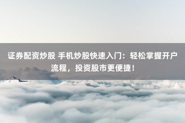 证券配资炒股 手机炒股快速入门：轻松掌握开户流程，投资股市更便捷！