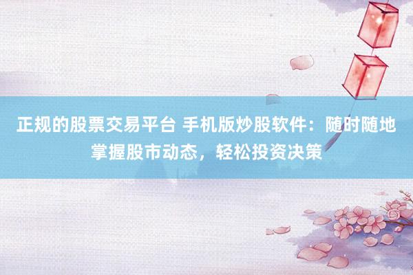 正规的股票交易平台 手机版炒股软件：随时随地掌握股市动态，轻松投资决策