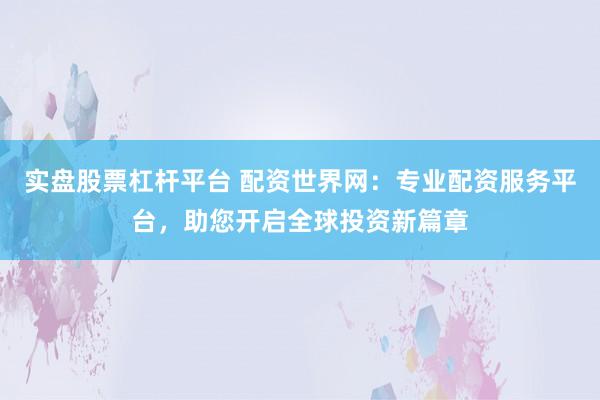 实盘股票杠杆平台 配资世界网：专业配资服务平台，助您开启全球投资新篇章