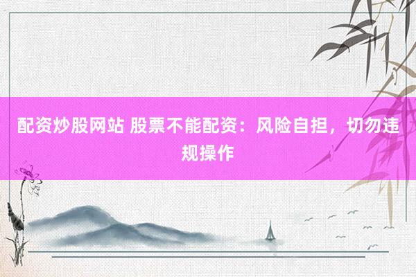 配资炒股网站 股票不能配资：风险自担，切勿违规操作