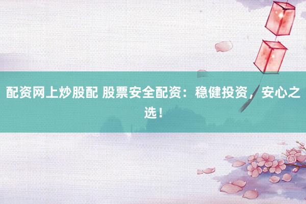 配资网上炒股配 股票安全配资：稳健投资，安心之选！